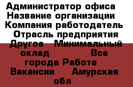 Администратор офиса › Название организации ­ Компания-работодатель › Отрасль предприятия ­ Другое › Минимальный оклад ­ 21 000 - Все города Работа » Вакансии   . Амурская обл.